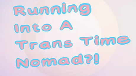 Running Into A Trans Time Nomad?!