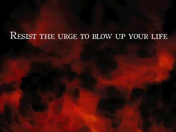 Resist the urge to blow up your life
