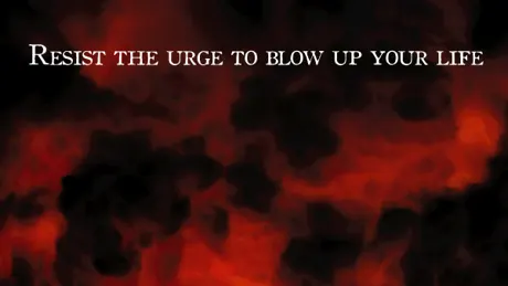 Resist the urge to blow up your life