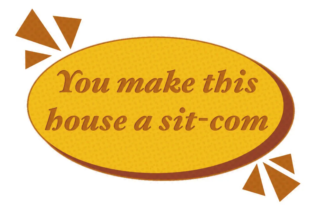 You make this house a sit-com