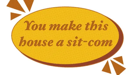 You make this house a sit-com